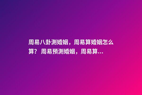 周易八卦測婚姻，周易算婚姻怎么算？ 周易預測婚姻，周易算婚姻